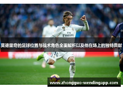 莫德里奇的足球位置与战术角色全面解析以及他在场上的独特贡献