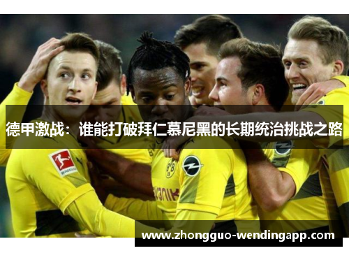 德甲激战:谁能打破拜仁慕尼黑的长期统治挑战之路 德甲激战:谁能打破拜仁慕尼黑的长期统治挑战之路