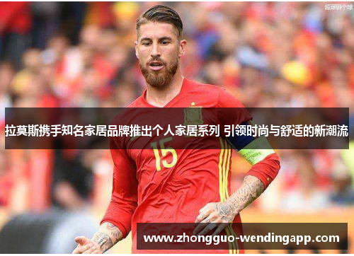 拉莫斯携手知名家居品牌推出个人家居系列 引领时尚与舒适的新潮流 拉莫斯携手知名家居品牌推出个人家居系列 引领时尚与舒适的新潮流