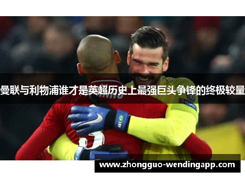 曼联与利物浦谁才是英超历史上最强巨头争锋的终极较量 曼联与利物浦谁才是英超历史上最强巨头争锋的终极较量