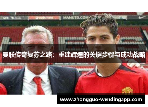 曼联传奇复苏之路:重建辉煌的关键步骤与成功战略 曼联传奇复苏之路:重建辉煌的关键步骤与成功战略