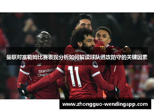 曼联对富勒姆比赛表现分析如何解读球队进攻防守的关键因素