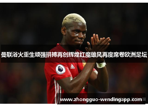 曼联浴火重生顽强拼搏再创辉煌红魔雄风再度席卷欧洲足坛 曼联浴火重生顽强拼搏再创辉煌红魔雄风再度席卷欧洲足坛