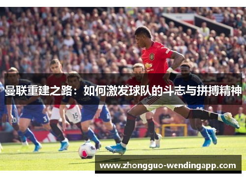 曼联重建之路:如何激发球队的斗志与拼搏精神 曼联重建之路:如何激发球队的斗志与拼搏精神