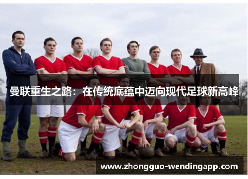 曼联重生之路:在传统底蕴中迈向现代足球新高峰 曼联重生之路:在传统底蕴中迈向现代足球新高峰