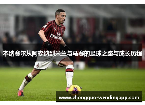 本纳赛尔从阿森纳到米兰与马赛的足球之路与成长历程 本纳赛尔从阿森纳到米兰与马赛的足球之路与成长历程