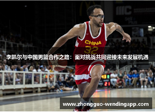 李凯尔与中国男篮合作之路:面对挑战共同迎接未来发展机遇 李凯尔与中国男篮合作之路:面对挑战共同迎接未来发展机遇