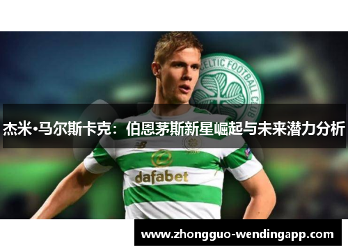 杰米·马尔斯卡克:伯恩茅斯新星崛起与未来潜力分析 杰米·马尔斯卡克:伯恩茅斯新星崛起与未来潜力分析