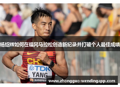 杨绍辉如何在福冈马拉松创造新纪录并打破个人最佳成绩 杨绍辉如何在福冈马拉松创造新纪录并打破个人最佳成绩