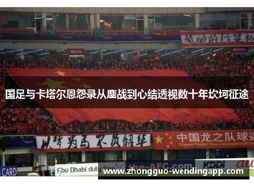 国足与卡塔尔恩怨录从鏖战到心结透视数十年坎坷征途 国足与卡塔尔恩怨录从鏖战到心结透视数十年坎坷征途