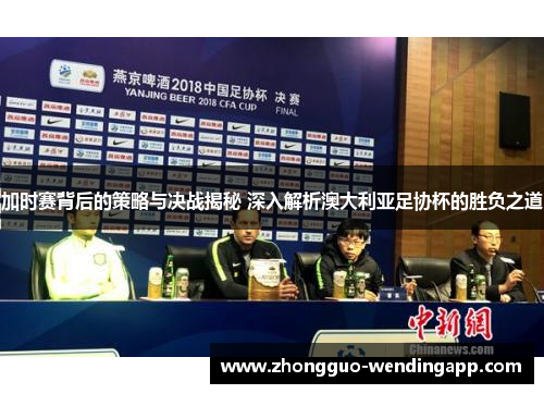 加时赛背后的策略与决战揭秘 深入解析澳大利亚足协杯的胜负之道