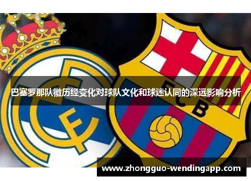 巴塞罗那队徽历经变化对球队文化和球迷认同的深远影响分析 巴塞罗那队徽历经变化对球队文化和球迷认同的深远影响分析
