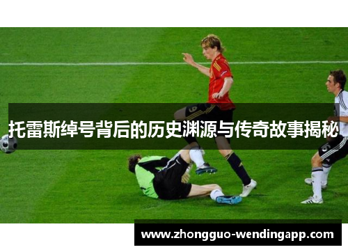 托雷斯绰号背后的历史渊源与传奇故事揭秘