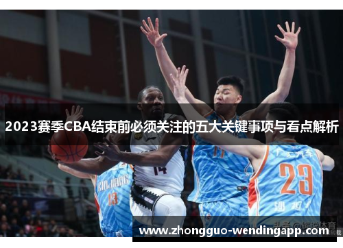 2023赛季CBA结束前必须关注的五大关键事项与看点解析 2023赛季CBA结束前必须关注的五大关键事项与看点解析