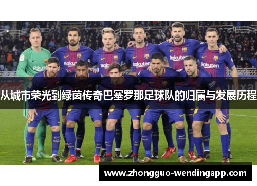 从城市荣光到绿茵传奇巴塞罗那足球队的归属与发展历程 从城市荣光到绿茵传奇巴塞罗那足球队的归属与发展历程