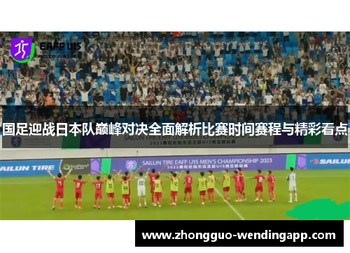 国足迎战日本队巅峰对决全面解析比赛时间赛程与精彩看点 国足迎战日本队巅峰对决全面解析比赛时间赛程与精彩看点