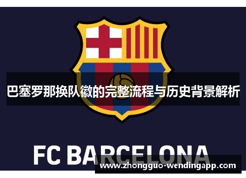 巴塞罗那换队徽的完整流程与历史背景解析 巴塞罗那换队徽的完整流程与历史背景解析