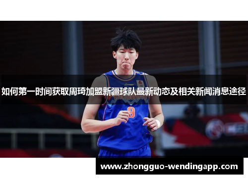 如何第一时间获取周琦加盟新疆球队最新动态及相关新闻消息途径 如何第一时间获取周琦加盟新疆球队最新动态及相关新闻消息途径