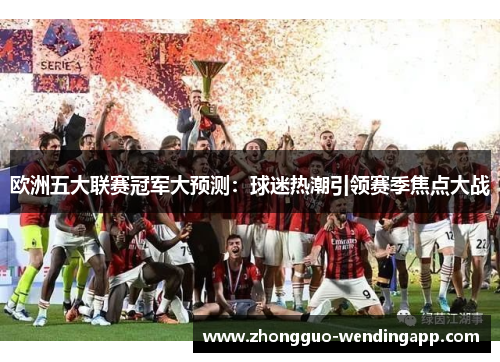 欧洲五大联赛冠军大预测：球迷热潮引领赛季焦点大战