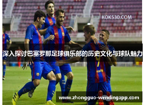 深入探讨巴塞罗那足球俱乐部的历史文化与球队魅力
