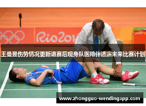 王曼昱伤势情况更新退赛后现身队医陪伴透露未来比赛计划 王曼昱伤势情况更新退赛后现身队医陪伴透露未来比赛计划