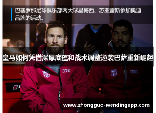皇马如何凭借深厚底蕴和战术调整逆袭巴萨重新崛起