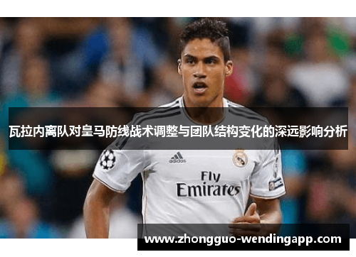 瓦拉内离队对皇马防线战术调整与团队结构变化的深远影响分析 瓦拉内离队对皇马防线战术调整与团队结构变化的深远影响分析