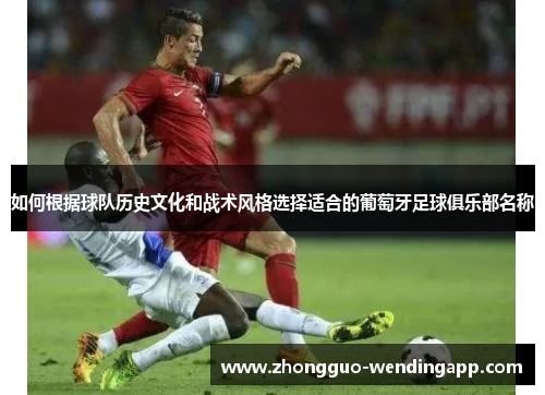 如何根据球队历史文化和战术风格选择适合的葡萄牙足球俱乐部名称
