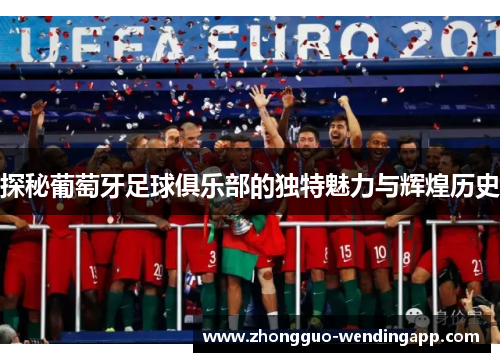 探秘葡萄牙足球俱乐部的独特魅力与辉煌历史