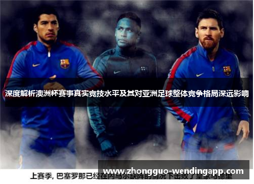 深度解析澳洲杯赛事真实竞技水平及其对亚洲足球整体竞争格局深远影响