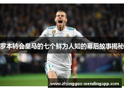 罗本转会皇马的七个鲜为人知的幕后故事揭秘