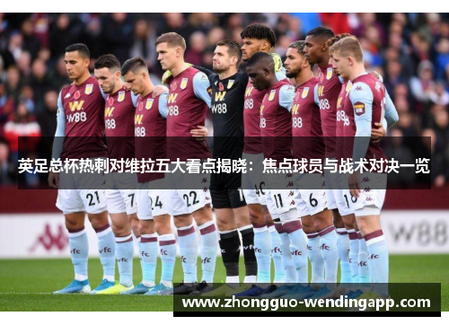 英足总杯热刺对维拉五大看点揭晓：焦点球员与战术对决一览