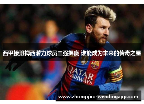 西甲接班梅西潜力球员三强揭晓 谁能成为未来的传奇之星