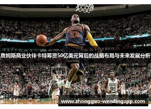 詹姆斯商业伙伴卡特筹资50亿美元背后的战略布局与未来发展分析