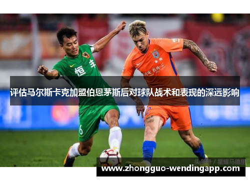 评估马尔斯卡克加盟伯恩茅斯后对球队战术和表现的深远影响