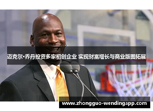 迈克尔·乔丹投资多家初创企业 实现财富增长与商业版图拓展