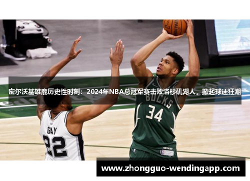 密尔沃基雄鹿历史性时刻：2024年NBA总冠军赛击败洛杉矶湖人，掀起球迷狂潮