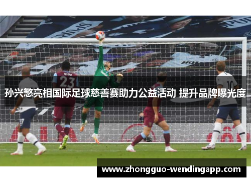 孙兴慜亮相国际足球慈善赛助力公益活动 提升品牌曝光度