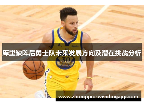 库里缺阵后勇士队未来发展方向及潜在挑战分析