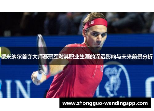 德米纳尔首夺大师赛冠军对其职业生涯的深远影响与未来前景分析