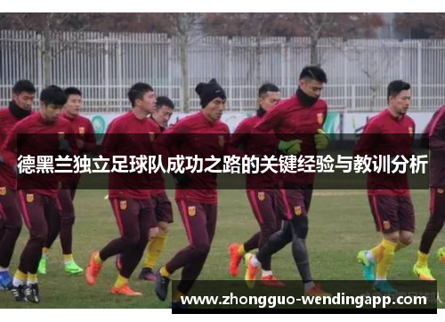德黑兰独立足球队成功之路的关键经验与教训分析 德黑兰独立足球队成功之路的关键经验与教训分析