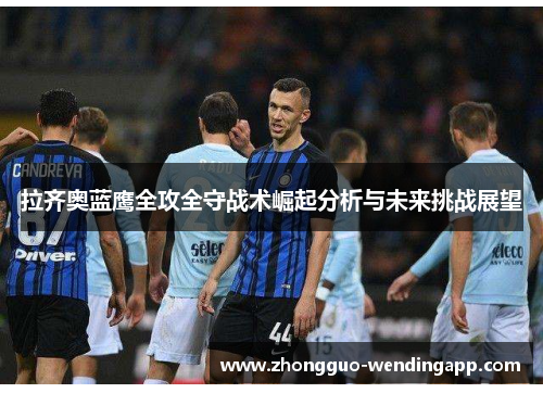 拉齐奥蓝鹰全攻全守战术崛起分析与未来挑战展望