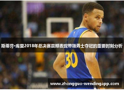 斯蒂芬·库里2018年总决赛震撼表现带领勇士夺冠的重要时刻分析 斯蒂芬·库里2018年总决赛震撼表现带领勇士夺冠的重要时刻分析