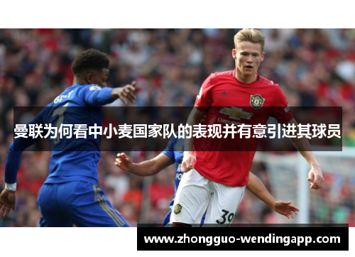 曼联为何看中小麦国家队的表现并有意引进其球员