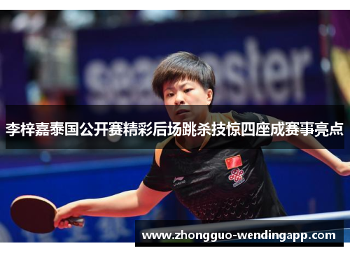 李梓嘉泰国公开赛精彩后场跳杀技惊四座成赛事亮点