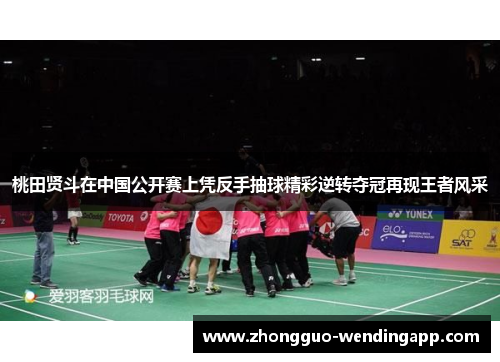 桃田贤斗在中国公开赛上凭反手抽球精彩逆转夺冠再现王者风采