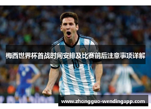 梅西世界杯首战时间安排及比赛前后注意事项详解 梅西世界杯首战时间安排及比赛前后注意事项详解