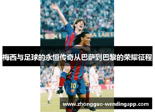 梅西与足球的永恒传奇从巴萨到巴黎的荣耀征程