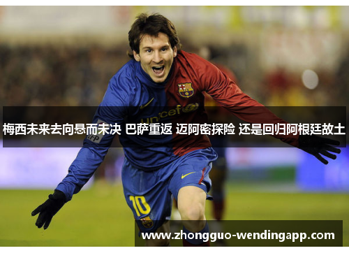 梅西未来去向悬而未决 巴萨重返 迈阿密探险 还是回归阿根廷故土