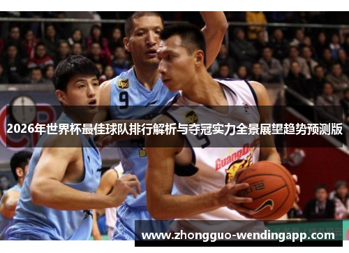 2026年世界杯最佳球队排行解析与夺冠实力全景展望趋势预测版